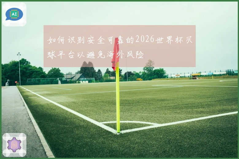 如何识别安全可靠的2026世界杯买球平台以避免海外风险