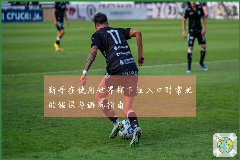 新手在使用世界杯下注入口时常犯的错误与避坑指南