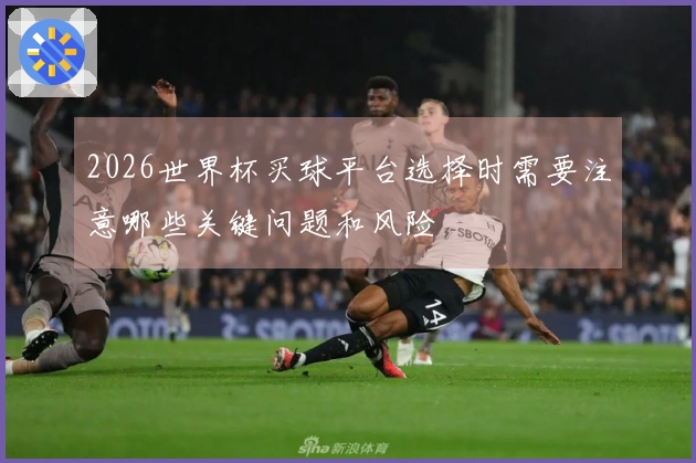 2026世界杯买球平台选择时需要注意哪些关键问题和风险