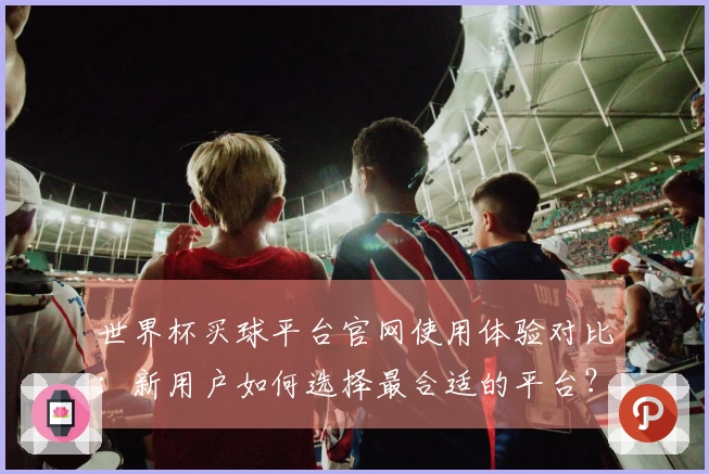 世界杯买球平台官网使用体验对比：新用户如何选择最合适的平台？