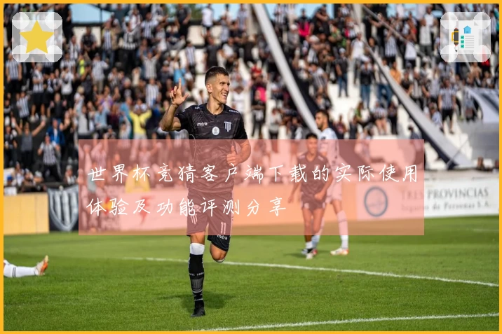 世界杯竞猜客户端下载的实际使用体验及功能评测分享