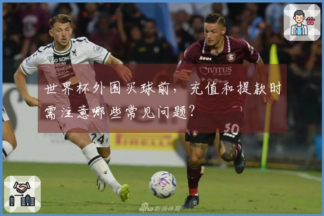 世界杯外围买球前，充值和提款时需注意哪些常见问题？