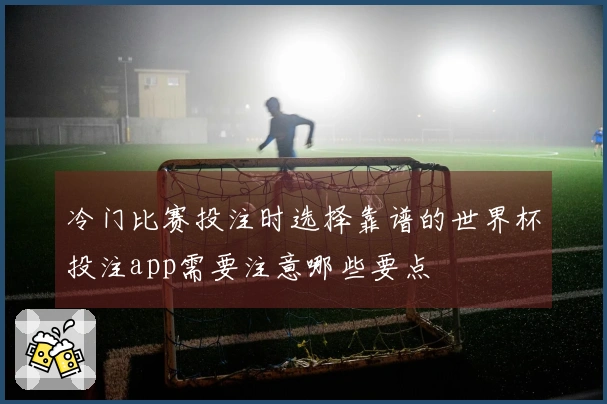 冷门比赛投注时选择靠谱的世界杯投注app需要注意哪些要点