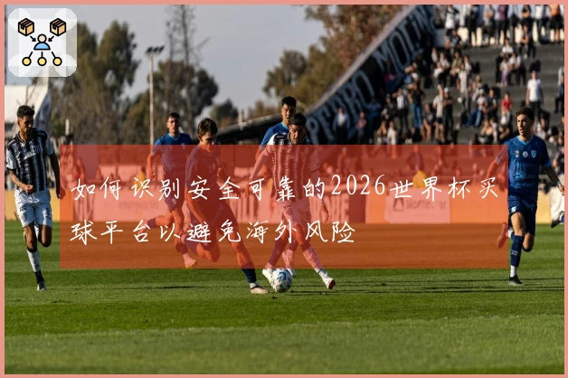 如何识别安全可靠的2026世界杯买球平台以避免海外风险