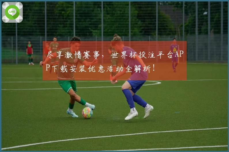 尽享激情赛事，世界杯投注平台APP下载安装优惠活动全解析！