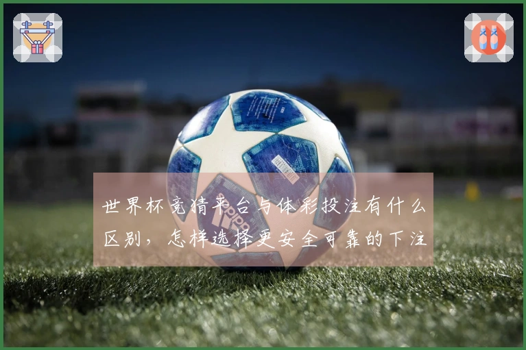 世界杯竞猜平台与体彩投注有什么区别，怎样选择更安全可靠的下注方式？