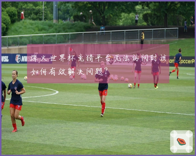 烽火世界杯竞猜平台无法访问时该如何有效解决问题？