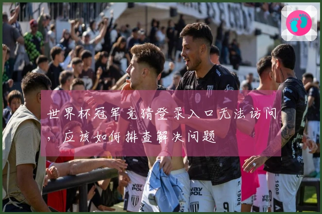 世界杯冠军竞猜登录入口无法访问，应该如何排查解决问题