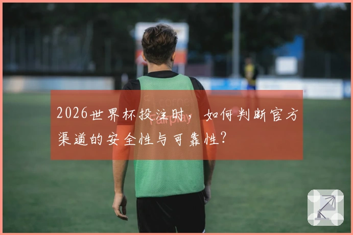 2026世界杯投注时，如何判断官方渠道的安全性与可靠性？