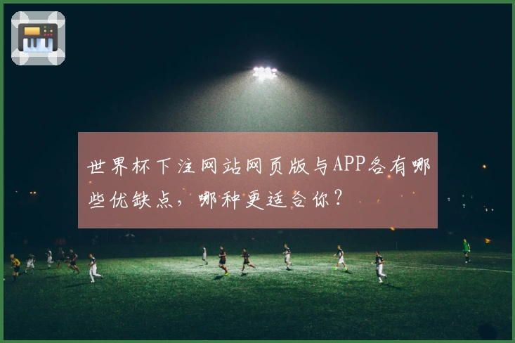 世界杯下注网站网页版与APP各有哪些优缺点，哪种更适合你？