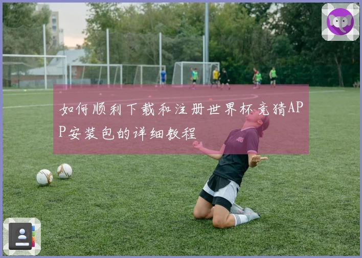 如何顺利下载和注册世界杯竞猜APP安装包的详细教程