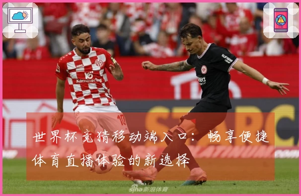 世界杯竞猜移动端入口：畅享便捷体育直播体验的新选择