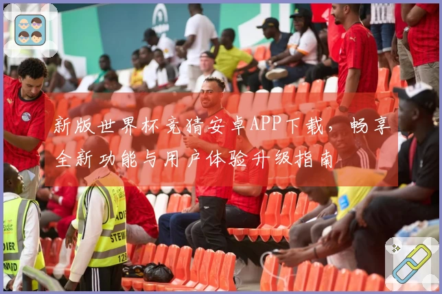 新版世界杯竞猜安卓APP下载，畅享全新功能与用户体验升级指南