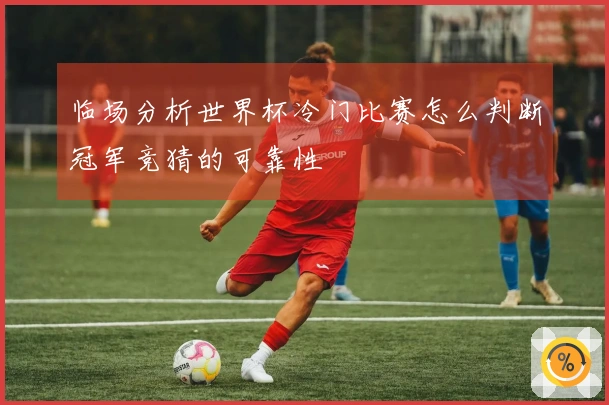 临场分析世界杯冷门比赛怎么判断冠军竞猜的可靠性