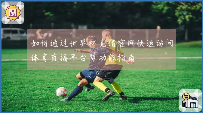 如何通过世界杯竞猜官网快速访问体育直播平台与功能指南