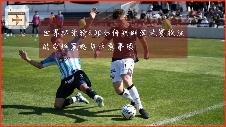 世界杯竞猜app如何判断淘汰赛投注的合理策略与注意事项