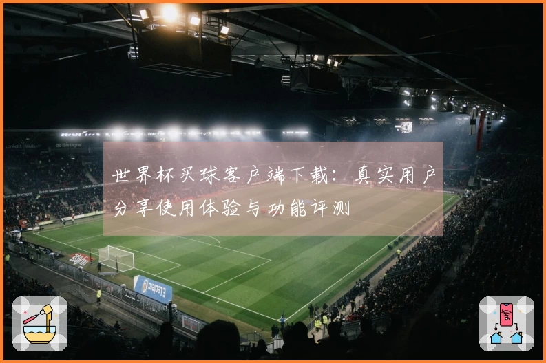 世界杯买球客户端下载:真实用户分享使用体验与功能评测