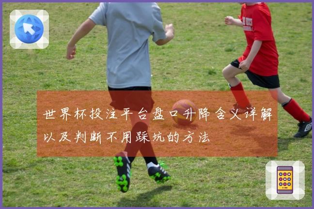 世界杯投注平台盘口升降含义详解以及判断不用踩坑的方法