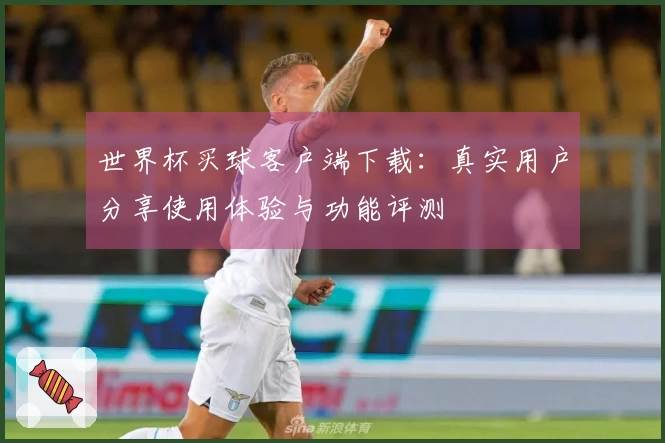 世界杯买球客户端下载：真实用户分享使用体验与功能评测