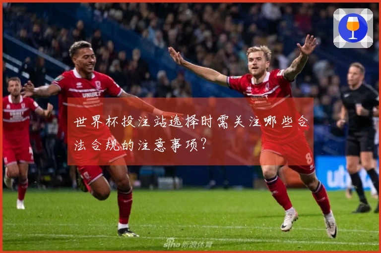 世界杯投注站选择时需关注哪些合法合规的注意事项？