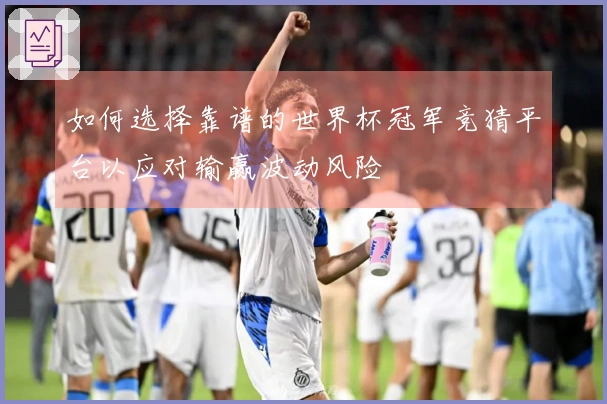 如何选择靠谱的世界杯冠军竞猜平台以应对输赢波动风险