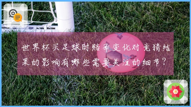 世界杯买足球时赔率变化对竞猜结果的影响有哪些需要关注的细节？