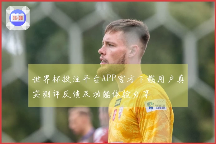 世界杯投注平台APP官方下载用户真实测评反馈及功能体验分享