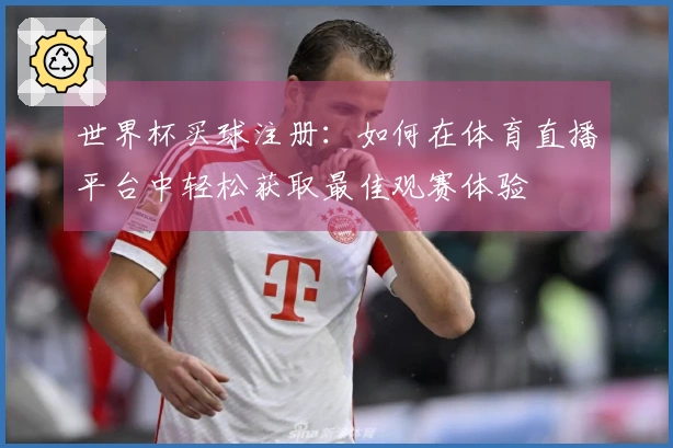 世界杯买球注册：如何在体育直播平台中轻松获取最佳观赛体验