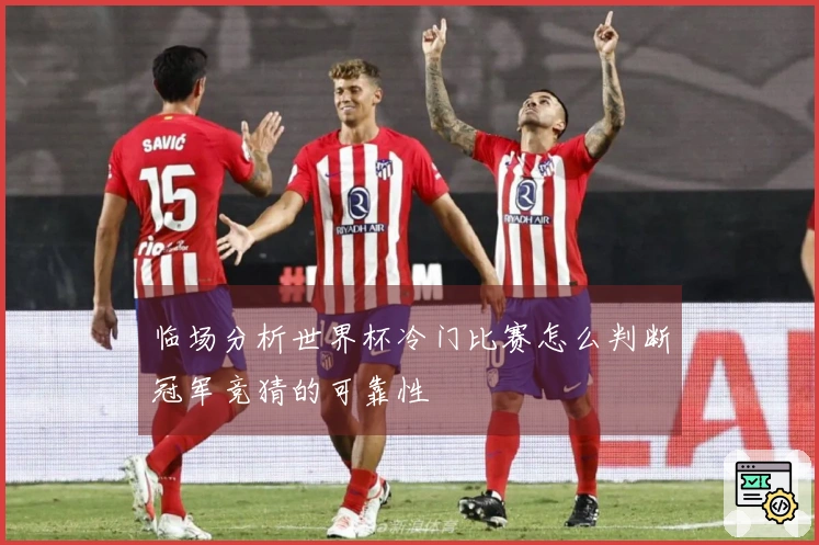 临场分析世界杯冷门比赛怎么判断冠军竞猜的可靠性