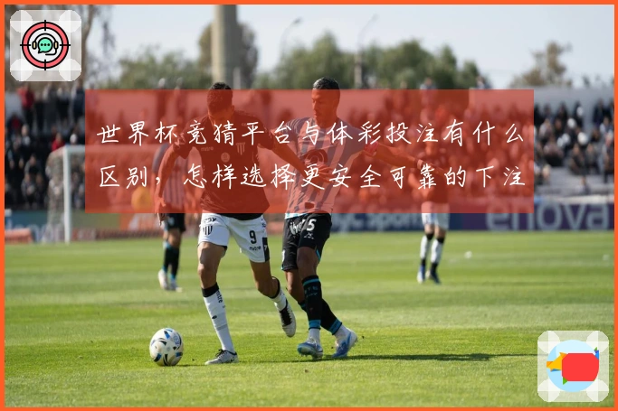 世界杯竞猜平台与体彩投注有什么区别，怎样选择更安全可靠的下注方式？