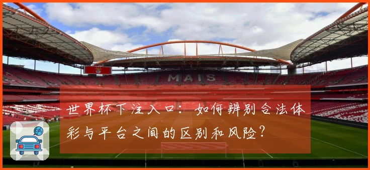 世界杯下注入口：如何辨别合法体彩与平台之间的区别和风险？