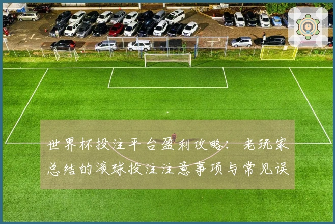 世界杯投注平台盈利攻略：老玩家总结的滚球投注注意事项与常见误区