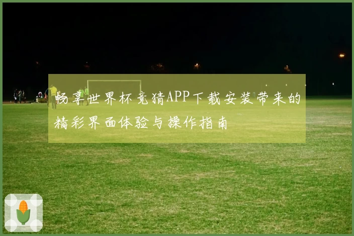 畅享世界杯竞猜APP下载安装带来的精彩界面体验与操作指南