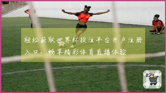 轻松获取世界杯投注平台开户注册入口，畅享精彩体育直播体验