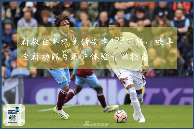 新版世界杯竞猜安卓APP下载，畅享全新功能与用户体验升级指南
