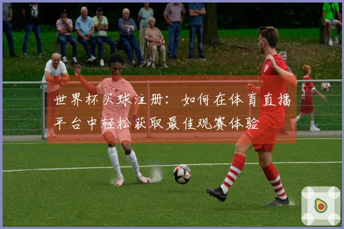 世界杯买球注册：如何在体育直播平台中轻松获取最佳观赛体验