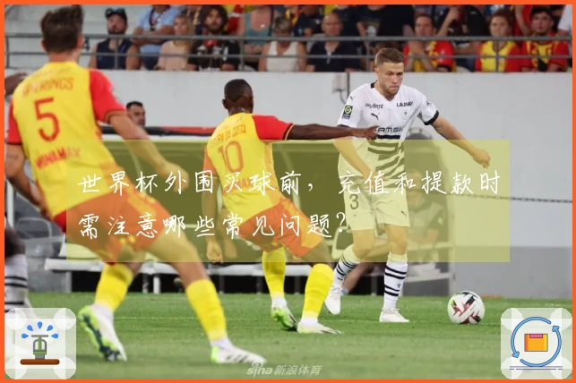 世界杯外围买球前，充值和提款时需注意哪些常见问题？