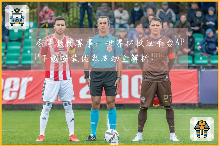 尽享激情赛事,世界杯投注平台APP下载安装优惠活动全解析!