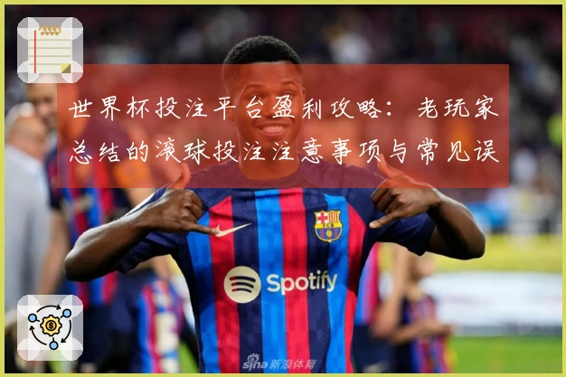 世界杯投注平台盈利攻略：老玩家总结的滚球投注注意事项与常见误区