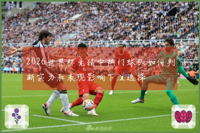 2026世界杯竞猜中热门球队如何判断实力和表现影响下注选择