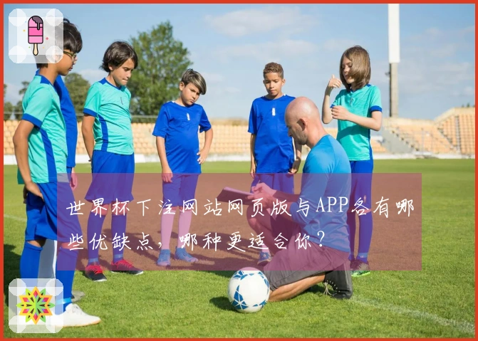 世界杯下注网站网页版与APP各有哪些优缺点，哪种更适合你？