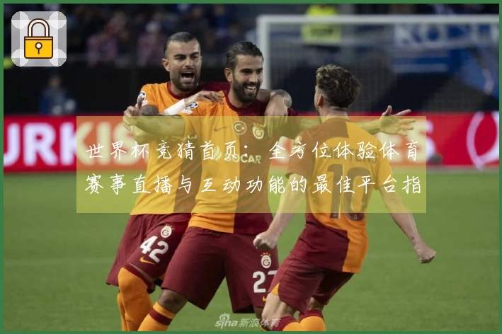 世界杯竞猜首页：全方位体验体育赛事直播与互动功能的最佳平台指南